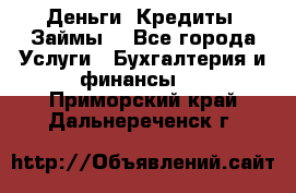 Деньги. Кредиты. Займы. - Все города Услуги » Бухгалтерия и финансы   . Приморский край,Дальнереченск г.